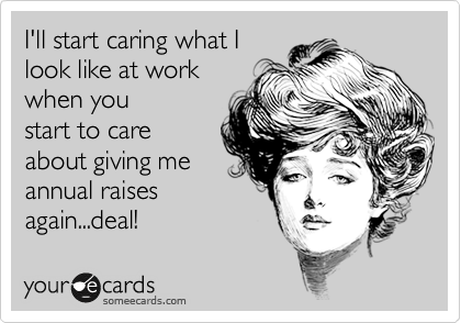 I'll start caring what I
look like at work
when you
start to care
about giving me
annual raises
again...deal!
