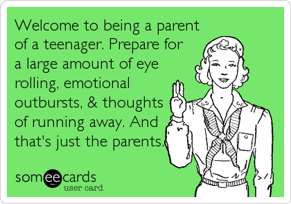 Welcome to being a parent
of a teenager. Prepare for
a large amount of eye
rolling, emotional
outbursts, & thoughts
of running away. And
that's just the parents.