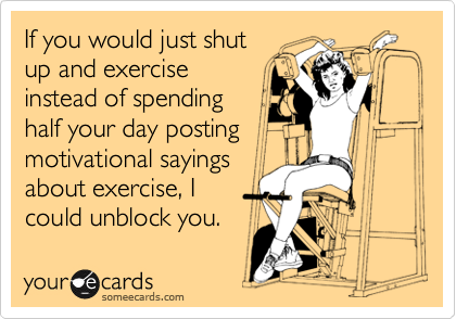 If you would just shut
up and exercise 
instead of spending 
half your day posting
motivational sayings
about exercise, I 
could unblock you. 