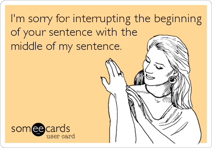 I'm sorry for interrupting the beginning
of your sentence with the
middle of my sentence.