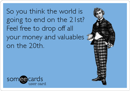 So you think the world is
going to end on the 21st? 
Feel free to drop off all
your money and valuables
on the 20th.
