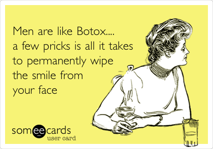 
Men are like Botox....
a few pricks is all it takes
to permanently wipe
the smile from
your face
