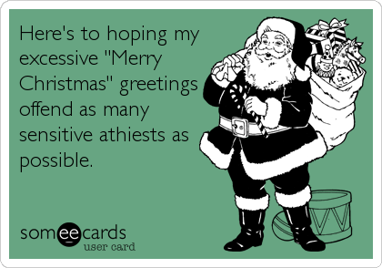 Here's to hoping my
excessive "Merry
Christmas" greetings
offend as many
sensitive athiests as
possible.