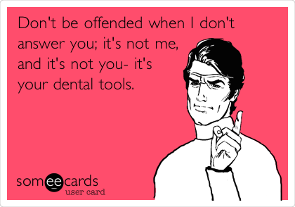 Don't be offended when I don't
answer you; it's not me,
and it's not you- it's
your dental tools. 