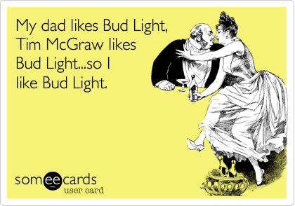 My dad likes Bud Light%2C
Tim McGraw likes
Bud Light...so I
like Bud Light. 

