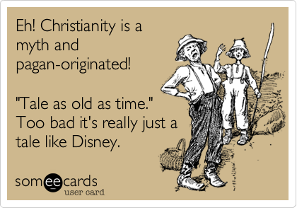 Eh! Christianity is a
myth and
pagan-originated!

"Tale as old as time."
Too bad it's really just
tale like Disney. 