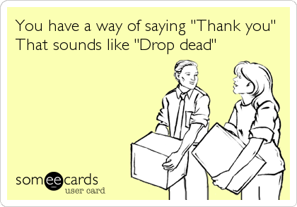 You have a way of saying "Thank you"
That sounds like "Drop dead"