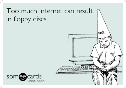 Too much internet can result
in floppy discs.