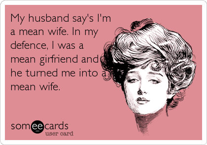 My husband say's I'm
a mean wife. In my
defence, I was a
mean girfriend and
he turned me into a
mean wife.