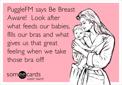 PuggleFM says Be Breast
Aware!  Look after
what feeds our babies,
fIlls our bras and what
gives us that great
feeling when we take
those bra off! 