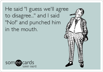 He said "I guess we'll agree
to disagree..." and I said
"No!" and punched him
in the mouth.