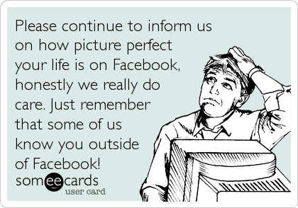 Please continue to inform us
on how picture perfect
your life is on Facebook,
honestly we really do
care. Just remember
that some of us
know you outside
of Facebook!