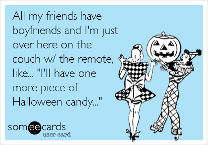 All my friends have
boyfriends and I'm just
over here on the
couch w/ the remote,
like... "I'll have one
more piece of
Halloween candy..."