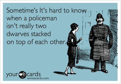 Sometime's It's hard to know
when a policeman 
isn't really two
dwarves stacked
on top of each other.