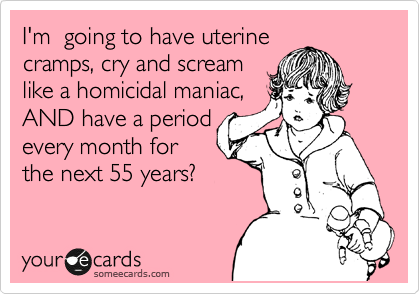 I'm  going to have uterine
cramps, cry and scream
like a homicidal maniac,
AND have a period 
every month for 
the next 55 years?
