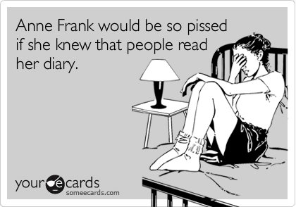 Anne Frank would be so pissed
if she knew that people read
her diary.