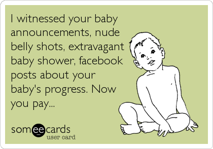 I witnessed your baby
announcements, nude
belly shots, extravagant
baby shower, facebook
posts about your
baby's progress. Now
you pay...