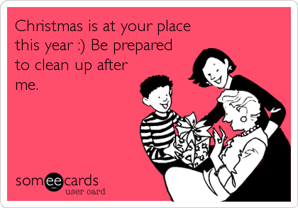 Christmas is at your place
this year :) Be prepared
to clean up after
me.