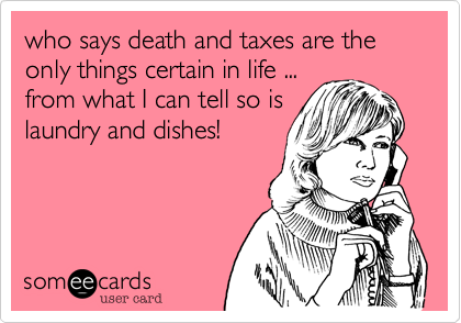 who says death and taxes are the only things certain in life ...
from what I can tell so is
laundry and dishes!