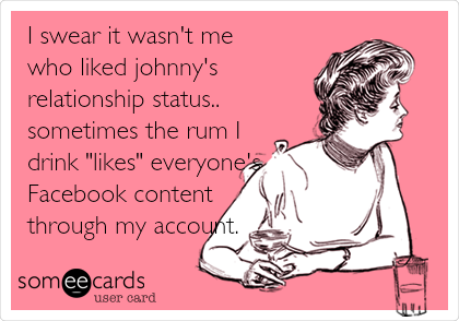 I swear it wasn't me
who liked johnny's
relationship status..
sometimes the rum I
drink "likes" everyone's
Facebook content
through my account.