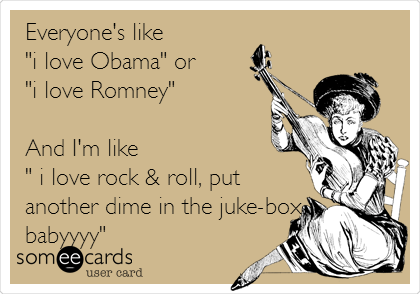 Everyone's like
"i love Obama" or
"i love Romney"

And I'm like
" i love rock & roll, put
another dime in the juke-box
babyyyy"