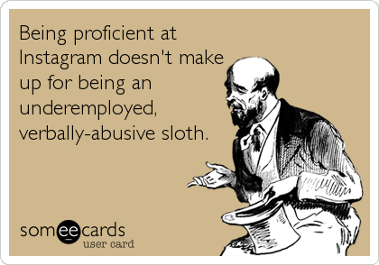 Being proficient at
Instagram doesn't make
up for being an
underemployed,
verbally-abusive sloth.