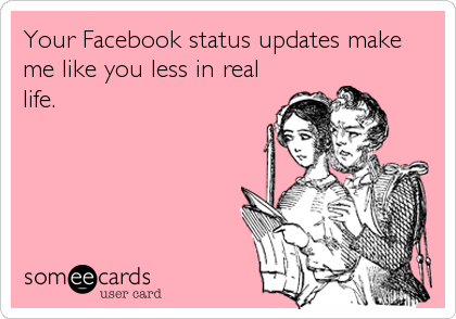 Your Facebook status updates make
me like you less in real
life.
