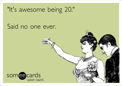 "It's awesome being 20."

Said no one ever.