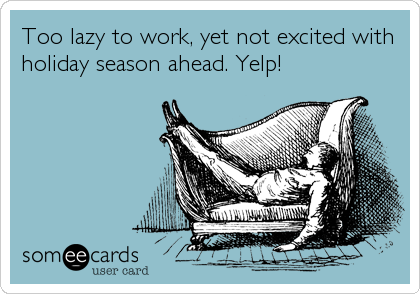 Too lazy to work, yet not excited with
holiday season ahead. Yelp!