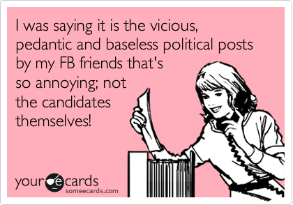 I was saying it is the vicious, pedantic and baseless political posts by my FB friends that's
so annoying; not
the candidates
themselves!