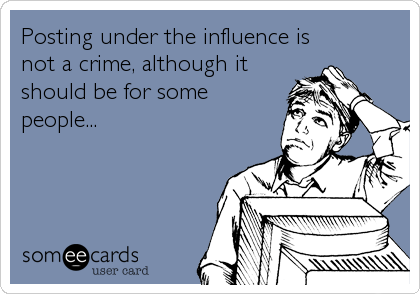 Posting under the influence is
not a crime, although it
should be for some
people...