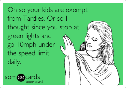  Oh so your kids are exempt
from Tardies. Or so I
thought since you stop at
green lights and
go 10mph under
the speed limit
daily.