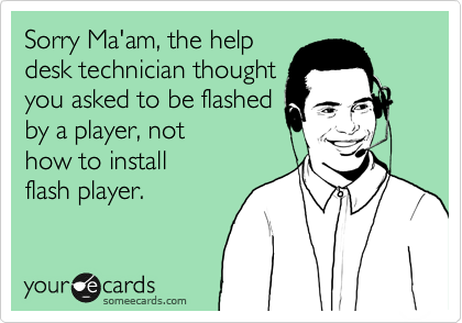 Sorry Ma'am, the help
desk technician thought
you asked to be flashed
by a player, not
how to install
flash player.