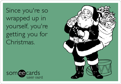 Since you're so
wrapped up in
yourself, you're
getting you for
Christmas.