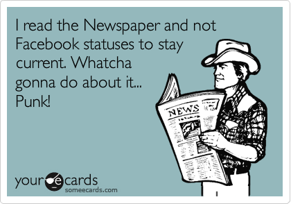 I read the Newspaper and not Facebook statuses to stay
current. Whatcha
gonna do about it...
Punk!