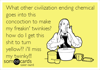 What other civilization ending chemical
goes into this
concoction to make
my freakin' twinkies?
how do I get this
shit to turn
yellow?? i'll miss
my twinky!!!