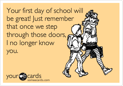 Your first day of school will
be great! Just remember
that once we step
through those doors,
I no longer know
you. 