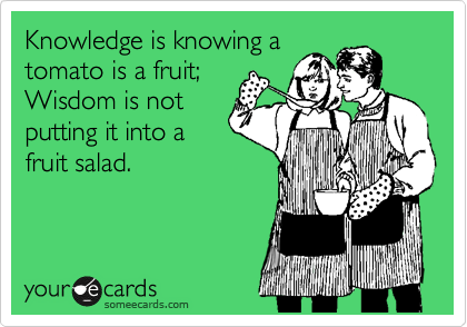 Knowledge is knowing a 
tomato is a fruit;
Wisdom is not
putting it into a
fruit salad.