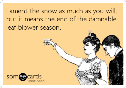 Lament the snow as much as you will,
but it means the end of the damnable
leaf-blower season.