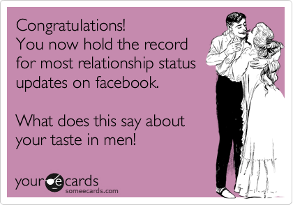 Congratulations!
You now hold the record
for most relationship status 
updates on facebook.

What does this say about
your taste in men!