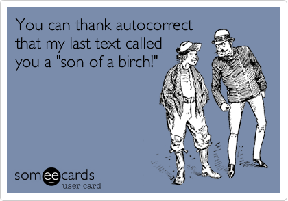 You can thank autocorrect
that my last text called
you a "son of a birch!"