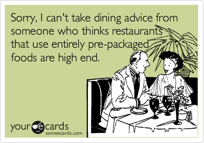 Sorry, I can't take dining advice from someone who thinks restaurants that use entirely pre-packaged 
foods are high end.  