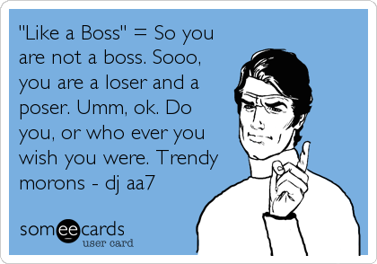 "Like a Boss" = So you
are not a boss. Sooo,
you are a loser and a
poser. Umm, ok. Do
you, or who ever you
wish you were. Trendy
morons - dj aa7