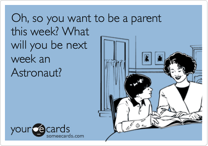 Oh, so you want to be a parent 
this week? What
will you be next
week an
Astronaut?