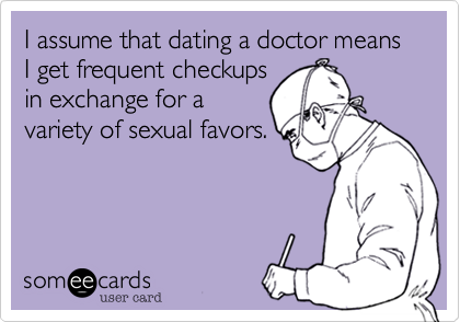 I assume that dating a doctor means I get frequent checkups 
in exchange for a 
variety of sexual favors.