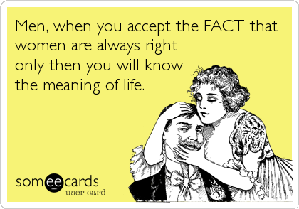 Men, when you accept the FACT that
women are always right
only then you will know
the meaning of life.