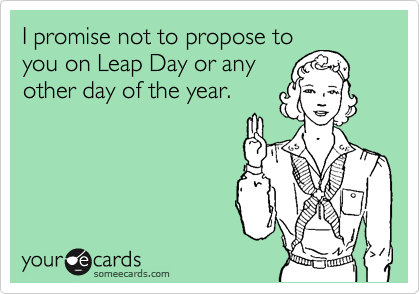 I promise not to propose to
you on Leap Day or any
other day of the year.