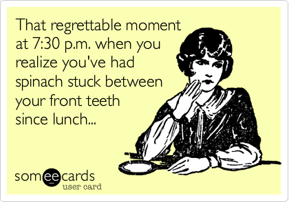 That regrettable moment
at 7:30 p.m. when you 
realize you've had
spinach stuck between
your front teeth
since lunch...
 