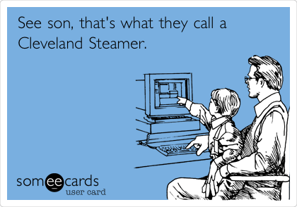 See son, that's what they call a
Cleveland Steamer.