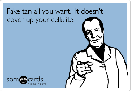 Fake tan all you want.  It doesn't cover up your cellulite.